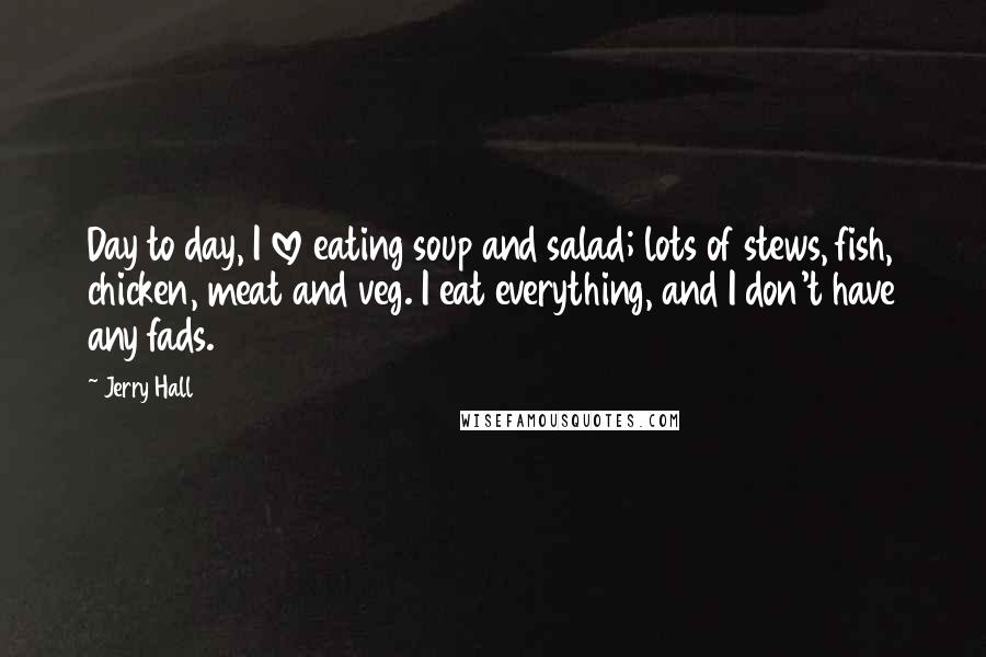 Jerry Hall Quotes: Day to day, I love eating soup and salad; lots of stews, fish, chicken, meat and veg. I eat everything, and I don't have any fads.