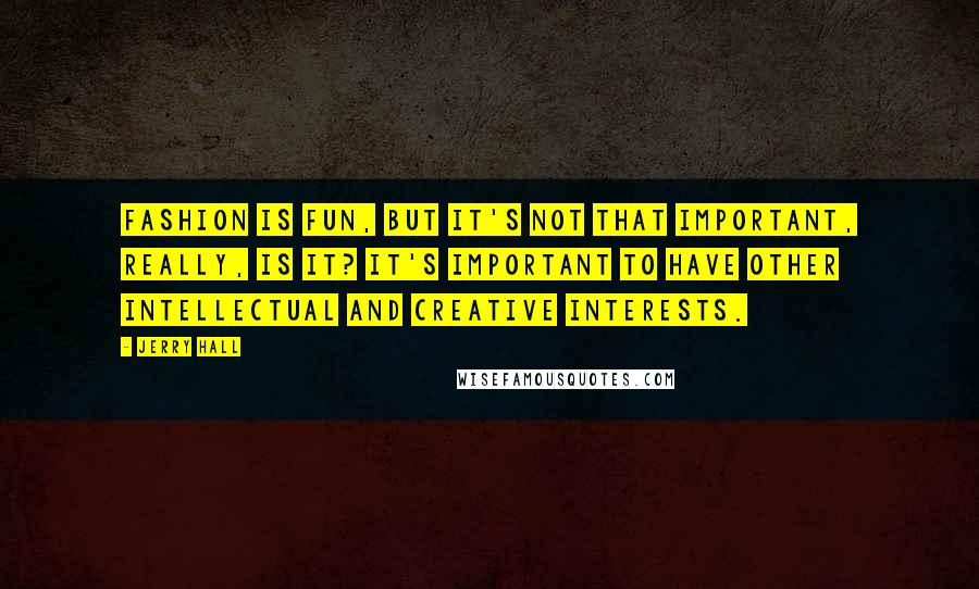 Jerry Hall Quotes: Fashion is fun, but it's not that important, really, is it? It's important to have other intellectual and creative interests.