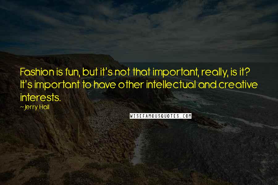 Jerry Hall Quotes: Fashion is fun, but it's not that important, really, is it? It's important to have other intellectual and creative interests.
