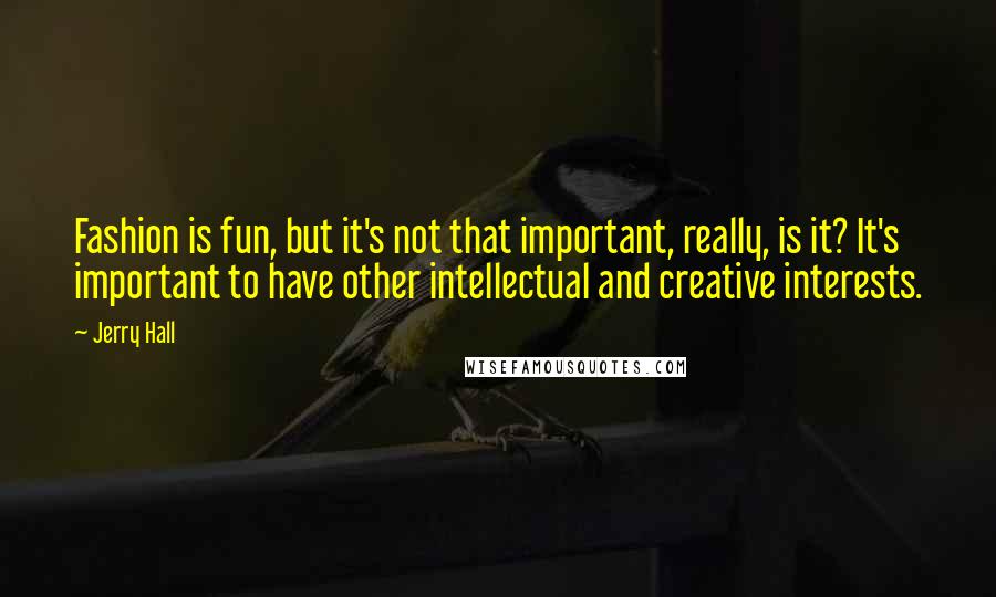 Jerry Hall Quotes: Fashion is fun, but it's not that important, really, is it? It's important to have other intellectual and creative interests.