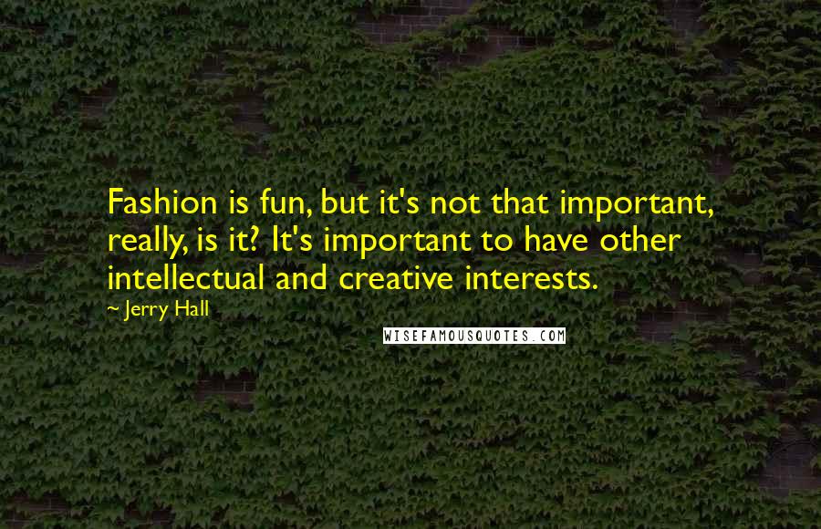 Jerry Hall Quotes: Fashion is fun, but it's not that important, really, is it? It's important to have other intellectual and creative interests.