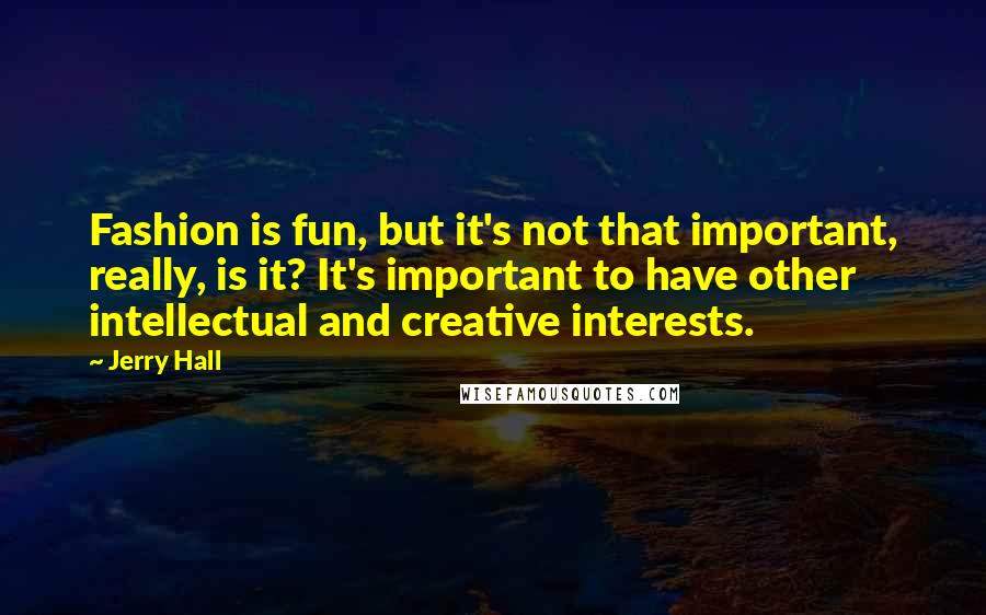 Jerry Hall Quotes: Fashion is fun, but it's not that important, really, is it? It's important to have other intellectual and creative interests.