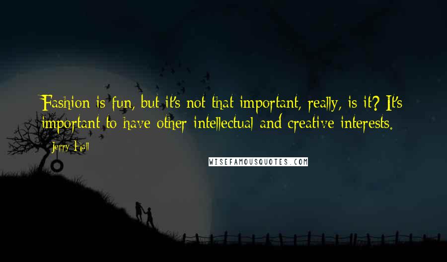 Jerry Hall Quotes: Fashion is fun, but it's not that important, really, is it? It's important to have other intellectual and creative interests.