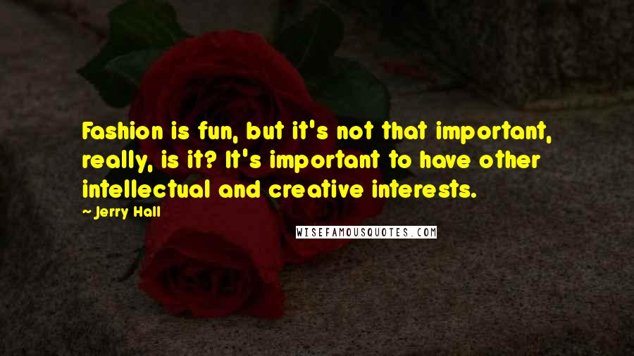 Jerry Hall Quotes: Fashion is fun, but it's not that important, really, is it? It's important to have other intellectual and creative interests.