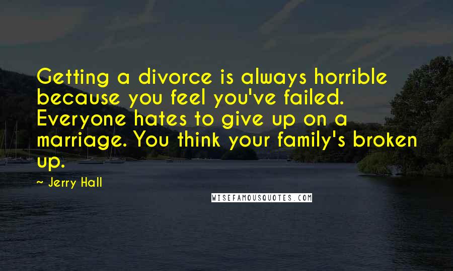 Jerry Hall Quotes: Getting a divorce is always horrible because you feel you've failed. Everyone hates to give up on a marriage. You think your family's broken up.