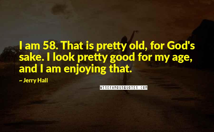 Jerry Hall Quotes: I am 58. That is pretty old, for God's sake. I look pretty good for my age, and I am enjoying that.
