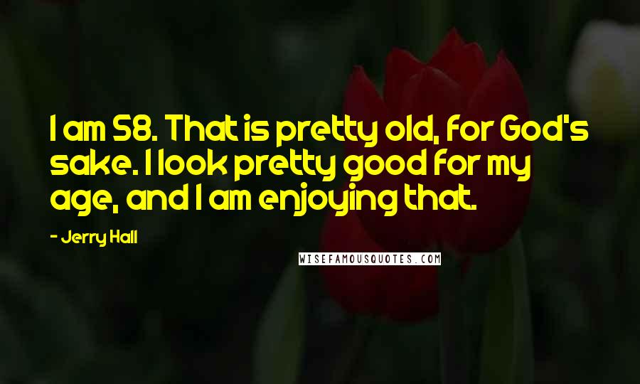 Jerry Hall Quotes: I am 58. That is pretty old, for God's sake. I look pretty good for my age, and I am enjoying that.