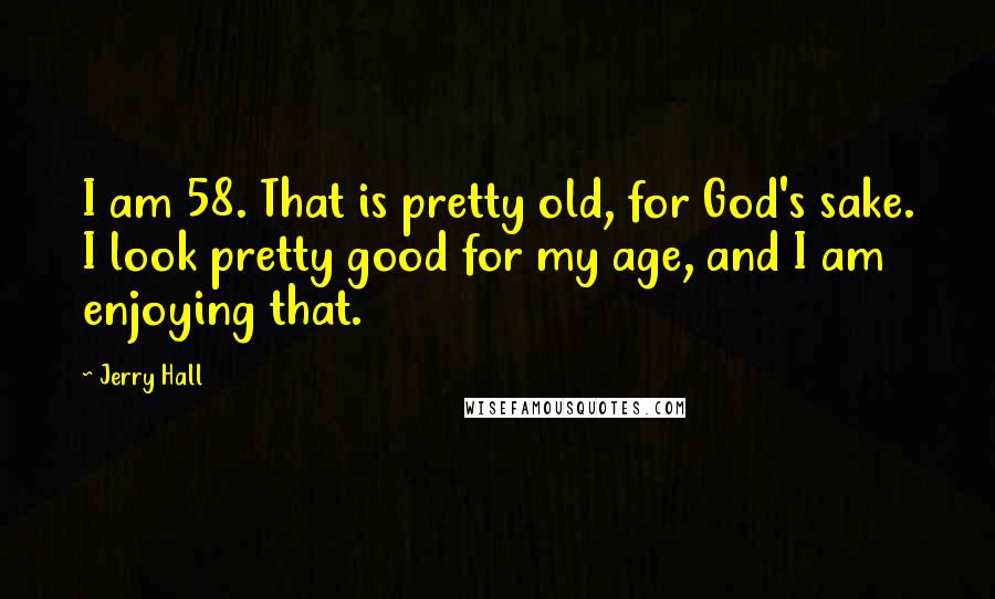 Jerry Hall Quotes: I am 58. That is pretty old, for God's sake. I look pretty good for my age, and I am enjoying that.