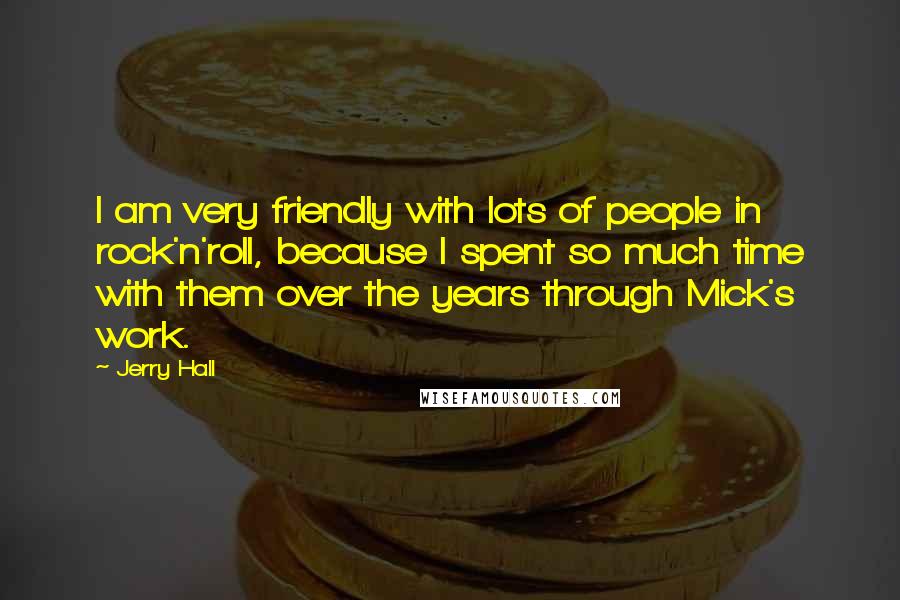 Jerry Hall Quotes: I am very friendly with lots of people in rock'n'roll, because I spent so much time with them over the years through Mick's work.