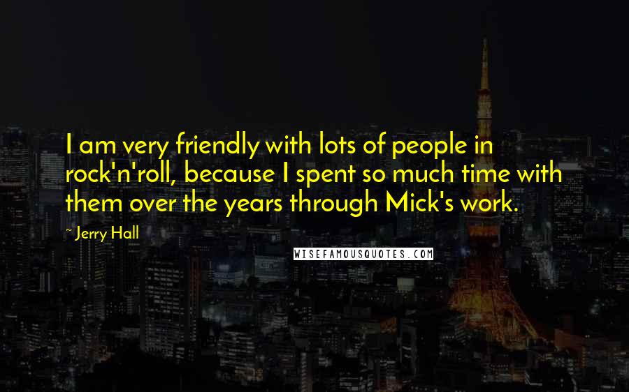 Jerry Hall Quotes: I am very friendly with lots of people in rock'n'roll, because I spent so much time with them over the years through Mick's work.