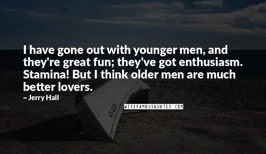 Jerry Hall Quotes: I have gone out with younger men, and they're great fun; they've got enthusiasm. Stamina! But I think older men are much better lovers.