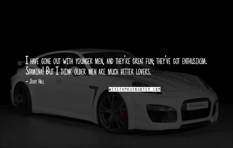 Jerry Hall Quotes: I have gone out with younger men, and they're great fun; they've got enthusiasm. Stamina! But I think older men are much better lovers.