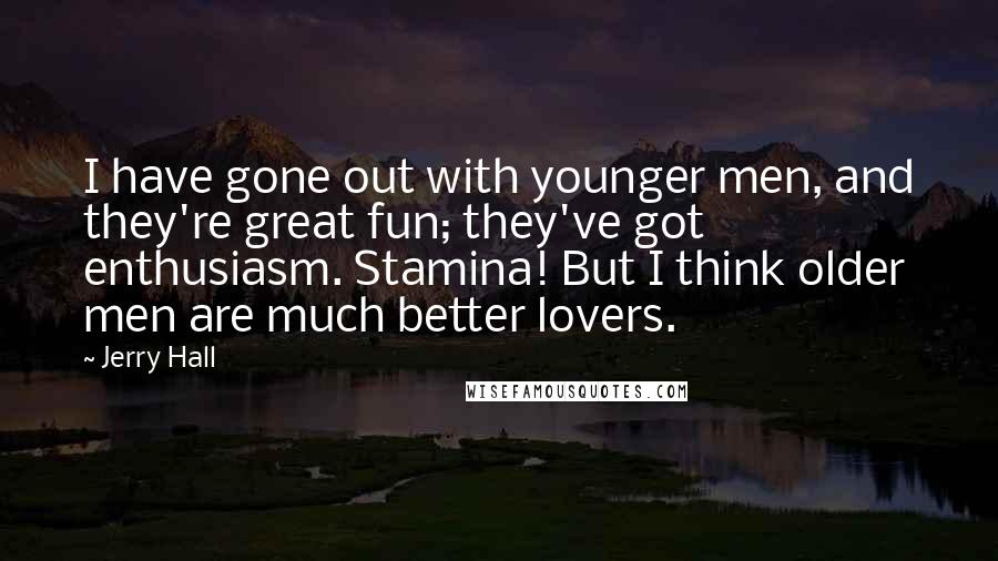 Jerry Hall Quotes: I have gone out with younger men, and they're great fun; they've got enthusiasm. Stamina! But I think older men are much better lovers.