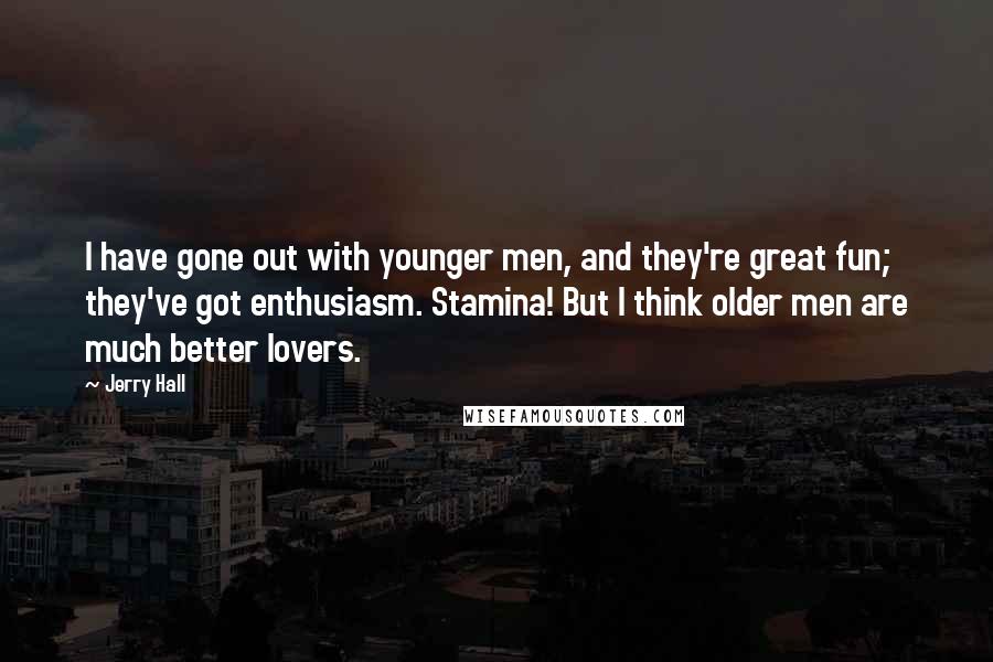 Jerry Hall Quotes: I have gone out with younger men, and they're great fun; they've got enthusiasm. Stamina! But I think older men are much better lovers.