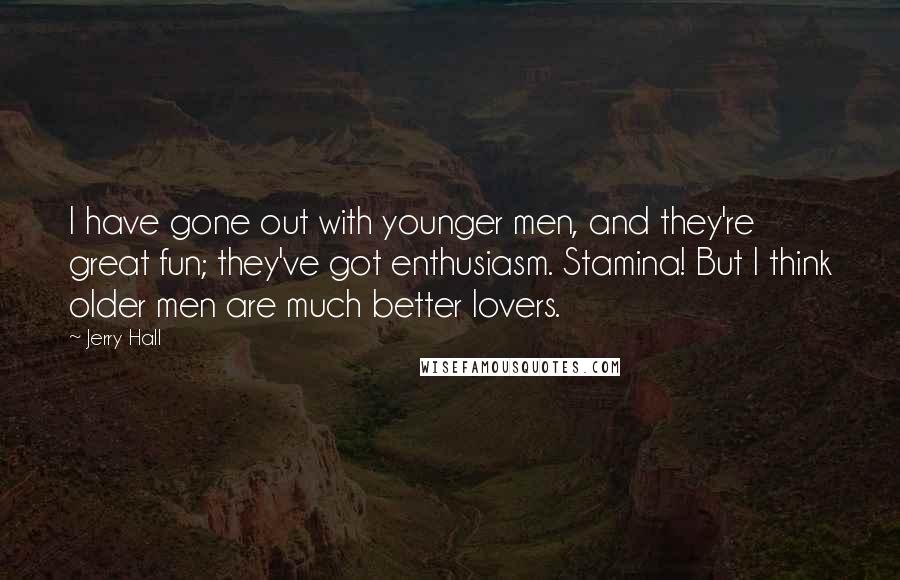 Jerry Hall Quotes: I have gone out with younger men, and they're great fun; they've got enthusiasm. Stamina! But I think older men are much better lovers.