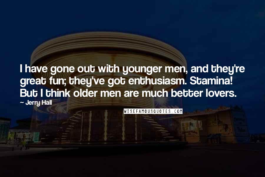 Jerry Hall Quotes: I have gone out with younger men, and they're great fun; they've got enthusiasm. Stamina! But I think older men are much better lovers.