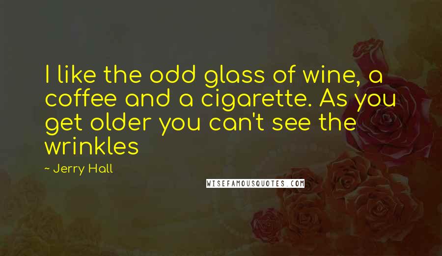 Jerry Hall Quotes: I like the odd glass of wine, a coffee and a cigarette. As you get older you can't see the wrinkles