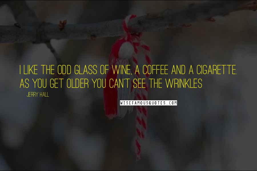 Jerry Hall Quotes: I like the odd glass of wine, a coffee and a cigarette. As you get older you can't see the wrinkles