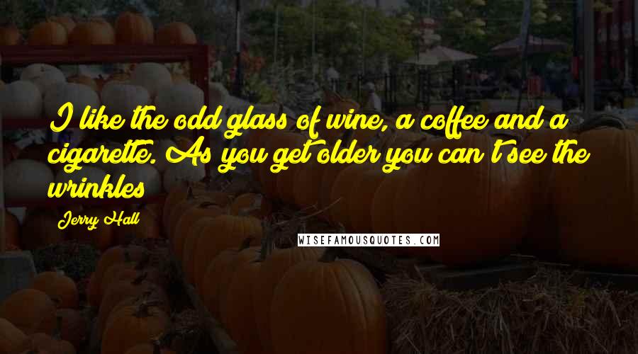 Jerry Hall Quotes: I like the odd glass of wine, a coffee and a cigarette. As you get older you can't see the wrinkles