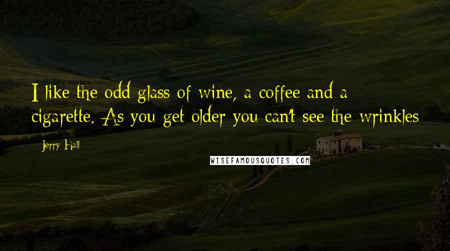 Jerry Hall Quotes: I like the odd glass of wine, a coffee and a cigarette. As you get older you can't see the wrinkles