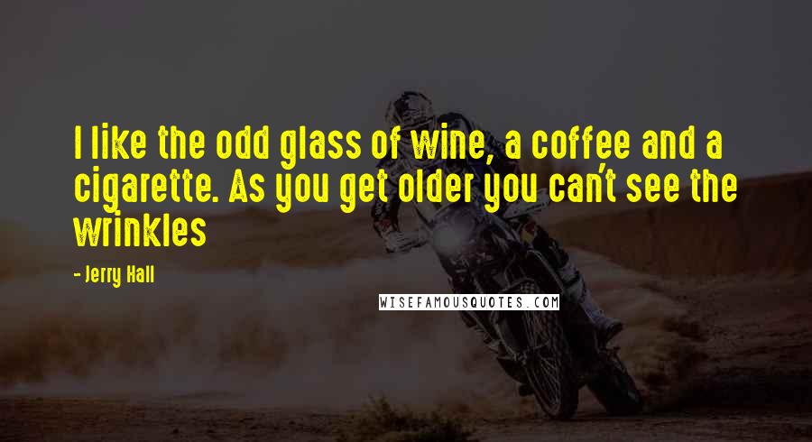 Jerry Hall Quotes: I like the odd glass of wine, a coffee and a cigarette. As you get older you can't see the wrinkles