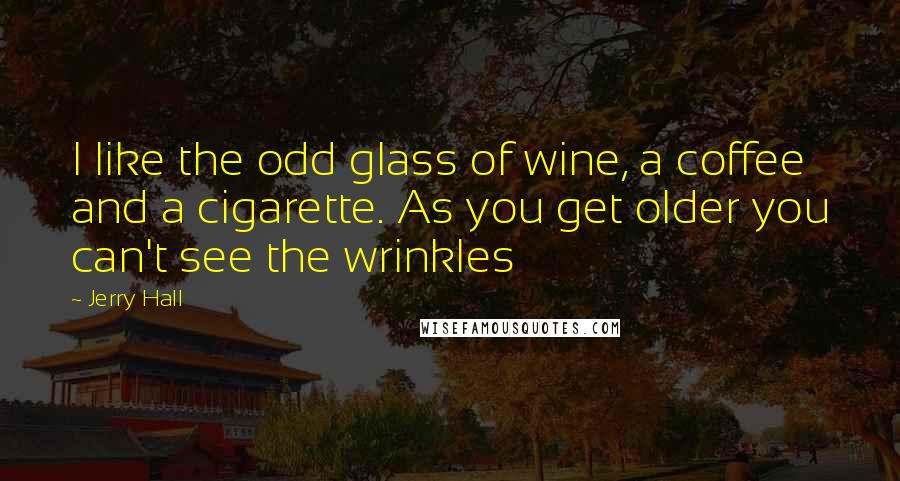 Jerry Hall Quotes: I like the odd glass of wine, a coffee and a cigarette. As you get older you can't see the wrinkles