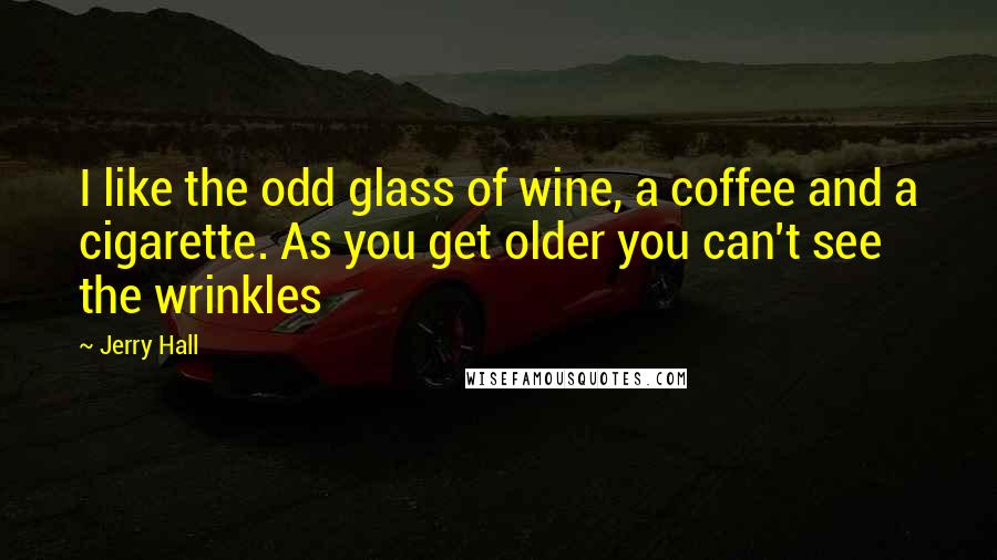 Jerry Hall Quotes: I like the odd glass of wine, a coffee and a cigarette. As you get older you can't see the wrinkles