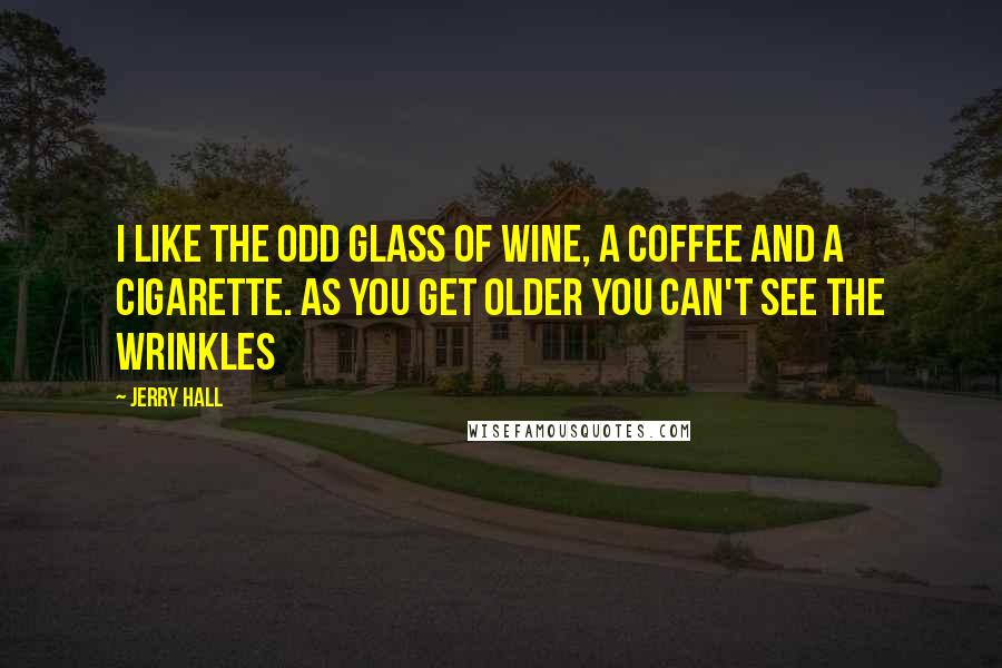 Jerry Hall Quotes: I like the odd glass of wine, a coffee and a cigarette. As you get older you can't see the wrinkles