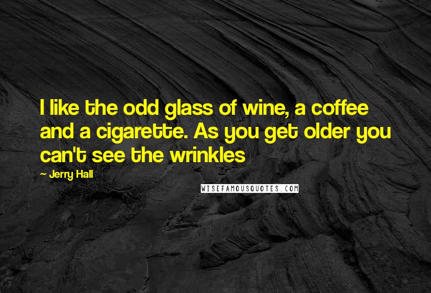 Jerry Hall Quotes: I like the odd glass of wine, a coffee and a cigarette. As you get older you can't see the wrinkles