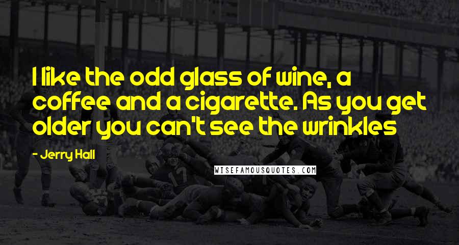 Jerry Hall Quotes: I like the odd glass of wine, a coffee and a cigarette. As you get older you can't see the wrinkles