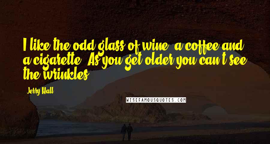 Jerry Hall Quotes: I like the odd glass of wine, a coffee and a cigarette. As you get older you can't see the wrinkles