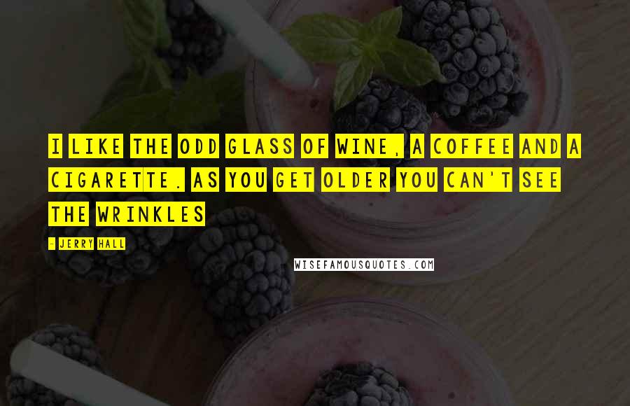 Jerry Hall Quotes: I like the odd glass of wine, a coffee and a cigarette. As you get older you can't see the wrinkles