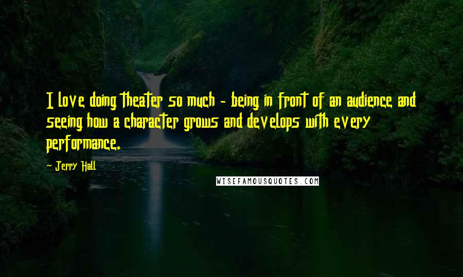 Jerry Hall Quotes: I love doing theater so much - being in front of an audience and seeing how a character grows and develops with every performance.