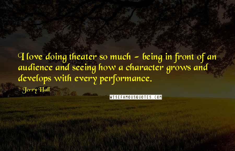 Jerry Hall Quotes: I love doing theater so much - being in front of an audience and seeing how a character grows and develops with every performance.