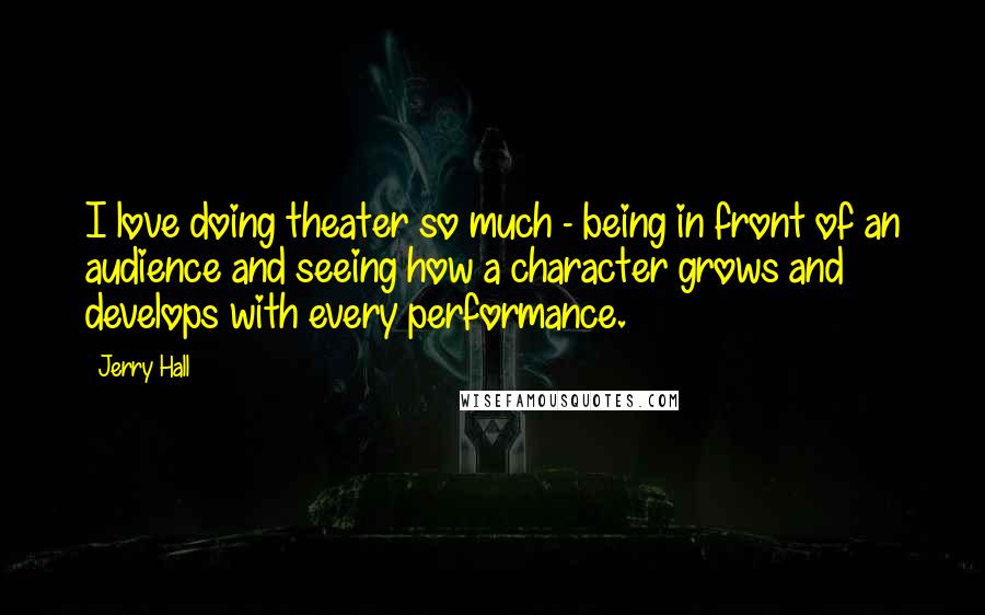 Jerry Hall Quotes: I love doing theater so much - being in front of an audience and seeing how a character grows and develops with every performance.