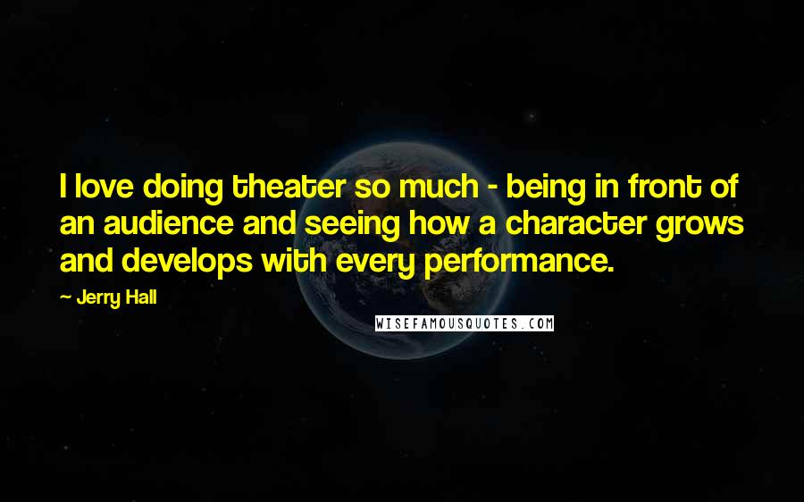 Jerry Hall Quotes: I love doing theater so much - being in front of an audience and seeing how a character grows and develops with every performance.