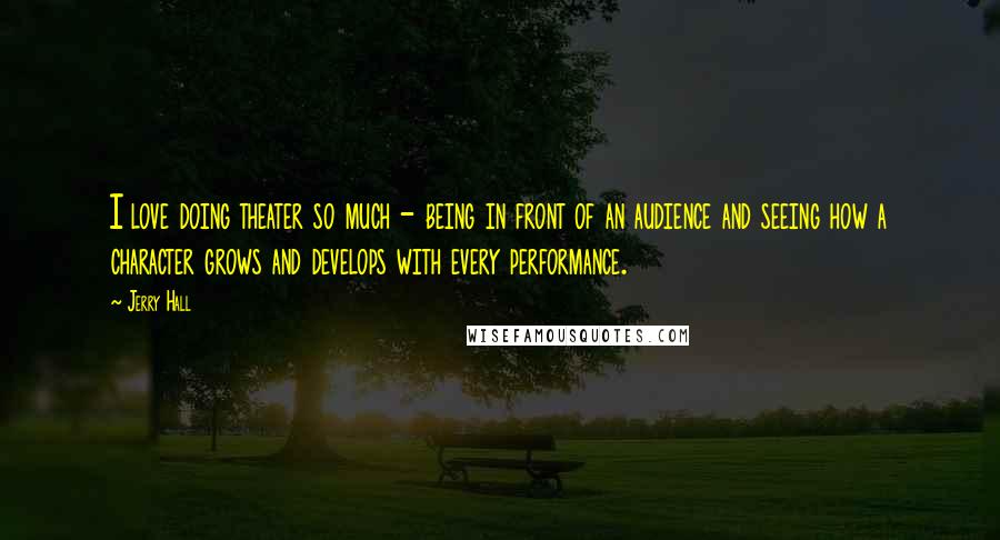 Jerry Hall Quotes: I love doing theater so much - being in front of an audience and seeing how a character grows and develops with every performance.