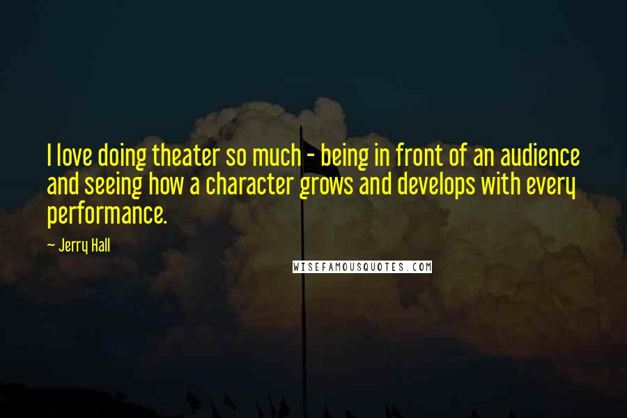 Jerry Hall Quotes: I love doing theater so much - being in front of an audience and seeing how a character grows and develops with every performance.