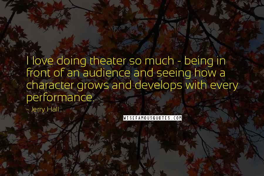 Jerry Hall Quotes: I love doing theater so much - being in front of an audience and seeing how a character grows and develops with every performance.