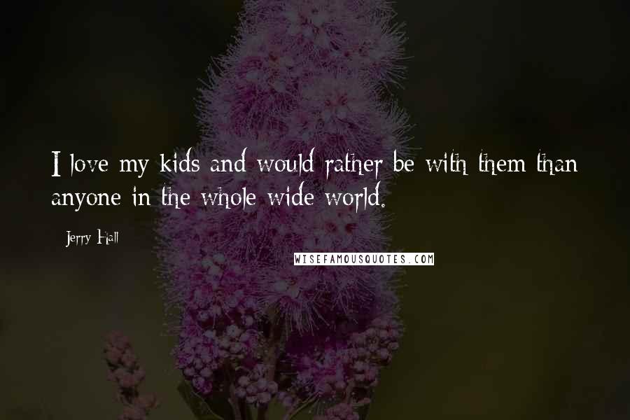 Jerry Hall Quotes: I love my kids and would rather be with them than anyone in the whole wide world.
