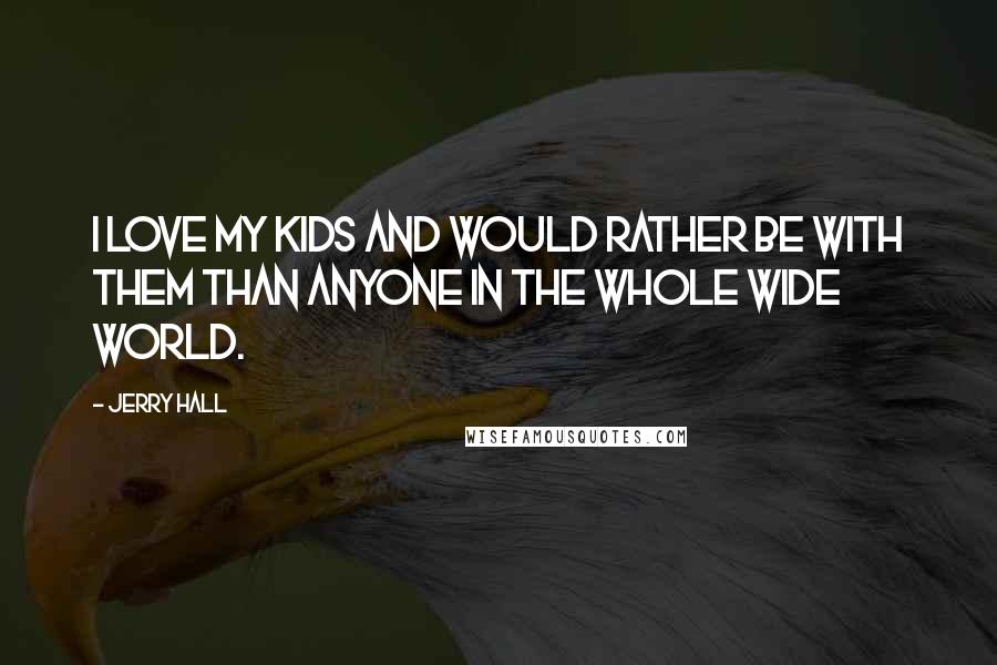 Jerry Hall Quotes: I love my kids and would rather be with them than anyone in the whole wide world.