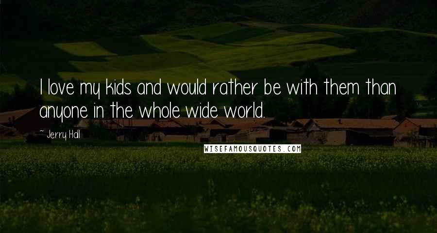 Jerry Hall Quotes: I love my kids and would rather be with them than anyone in the whole wide world.