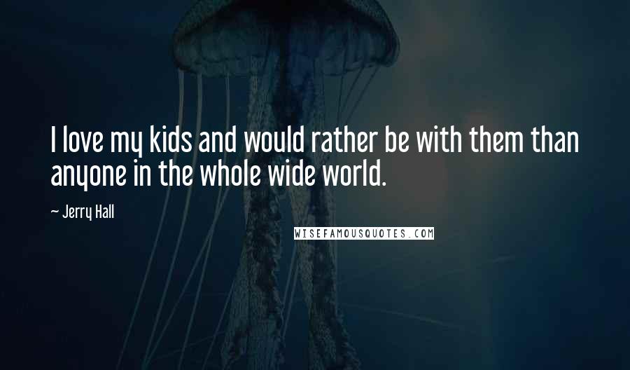 Jerry Hall Quotes: I love my kids and would rather be with them than anyone in the whole wide world.