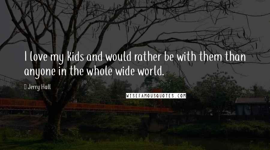 Jerry Hall Quotes: I love my kids and would rather be with them than anyone in the whole wide world.