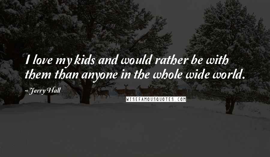Jerry Hall Quotes: I love my kids and would rather be with them than anyone in the whole wide world.