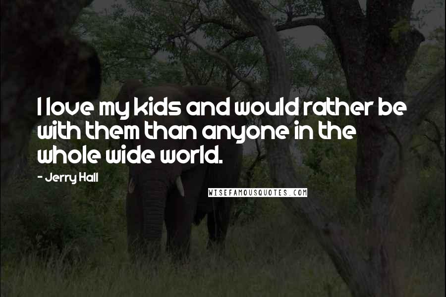 Jerry Hall Quotes: I love my kids and would rather be with them than anyone in the whole wide world.