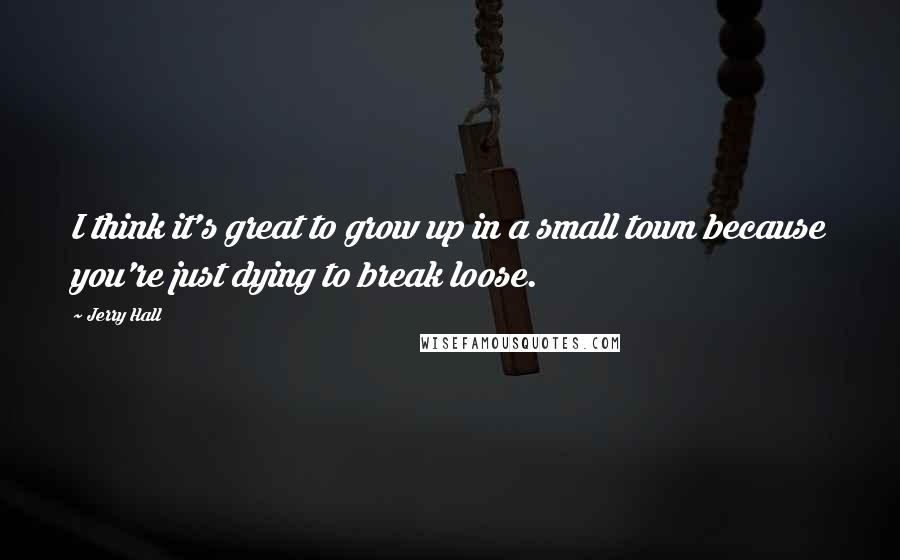 Jerry Hall Quotes: I think it's great to grow up in a small town because you're just dying to break loose.