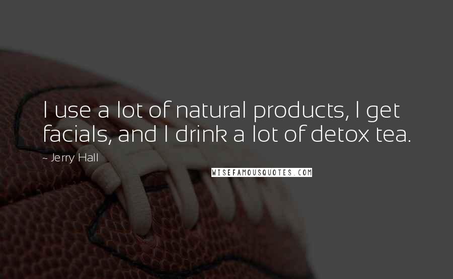 Jerry Hall Quotes: I use a lot of natural products, I get facials, and I drink a lot of detox tea.