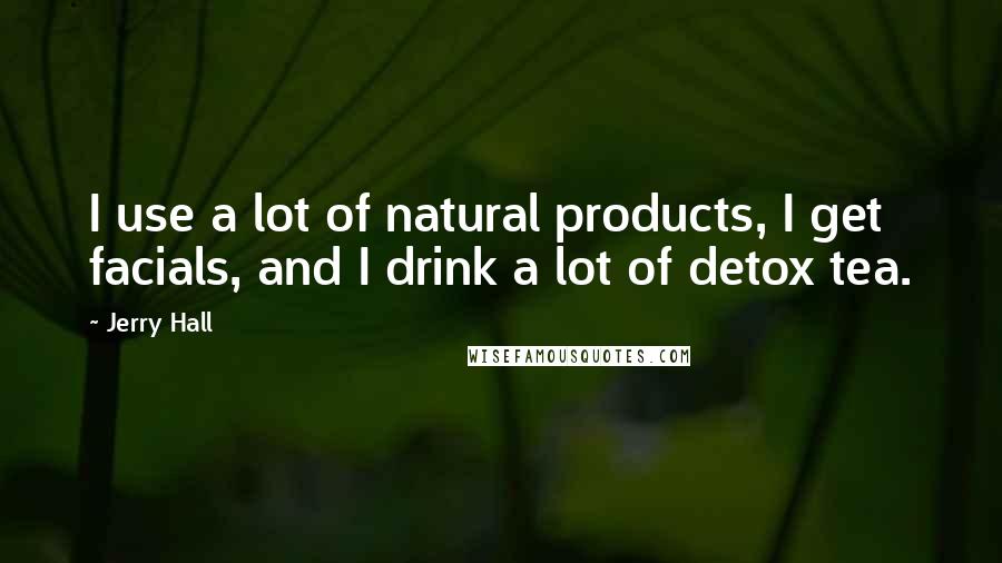 Jerry Hall Quotes: I use a lot of natural products, I get facials, and I drink a lot of detox tea.
