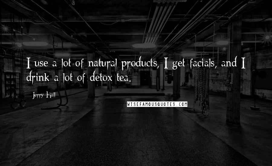 Jerry Hall Quotes: I use a lot of natural products, I get facials, and I drink a lot of detox tea.